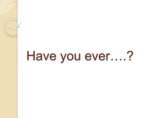 Have you ever….?
 