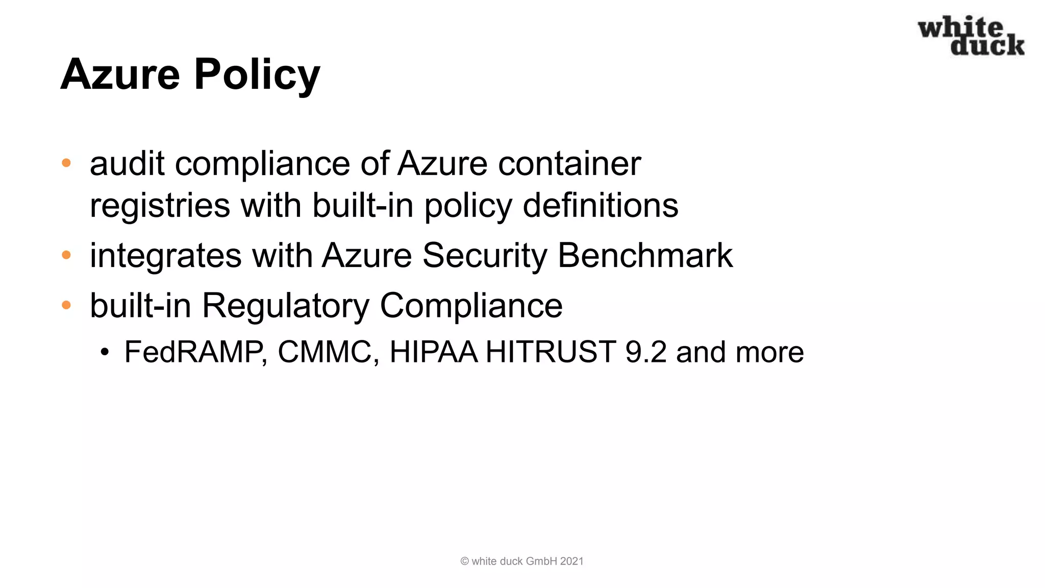 Azure Policy
• audit compliance of Azure container
registries with built-in policy definitions
• integrates with Azure Security Benchmark
• built-in Regulatory Compliance
• FedRAMP, CMMC, HIPAA HITRUST 9.2 and more
© white duck GmbH 2021
 