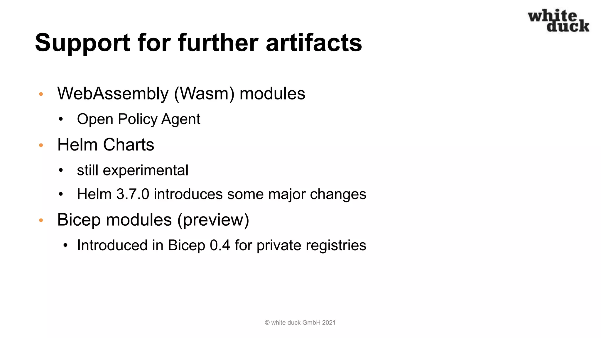 Support for further artifacts
• WebAssembly (Wasm) modules
• Open Policy Agent
• Helm Charts
• still experimental
• Helm 3.7.0 introduces some major changes
• Bicep modules (preview)
• Introduced in Bicep 0.4 for private registries
© white duck GmbH 2021
 