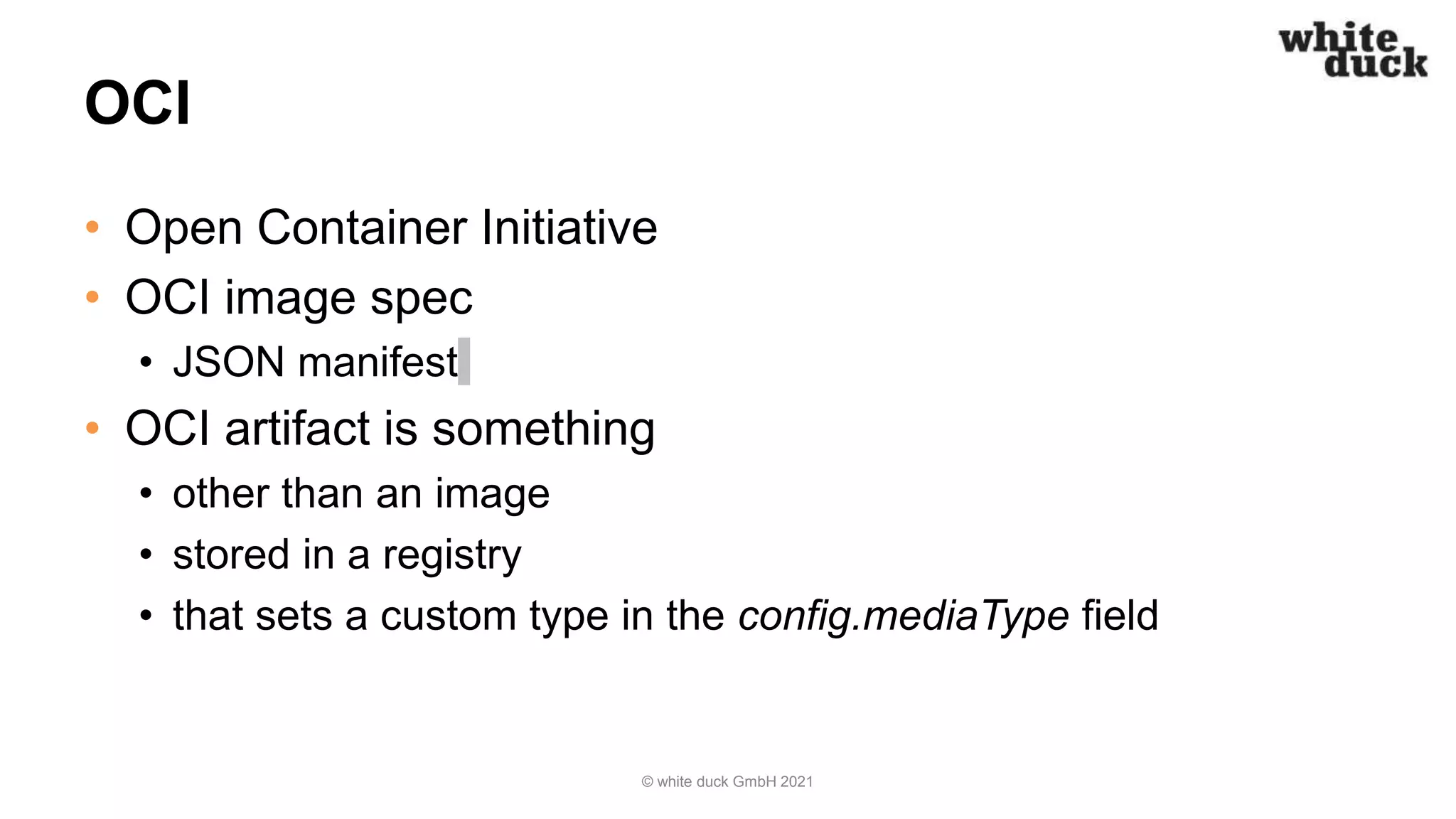OCI
• Open Container Initiative
• OCI image spec
• JSON manifest
• OCI artifact is something
• other than an image
• stored in a registry
• that sets a custom type in the config.mediaType field
© white duck GmbH 2021
 