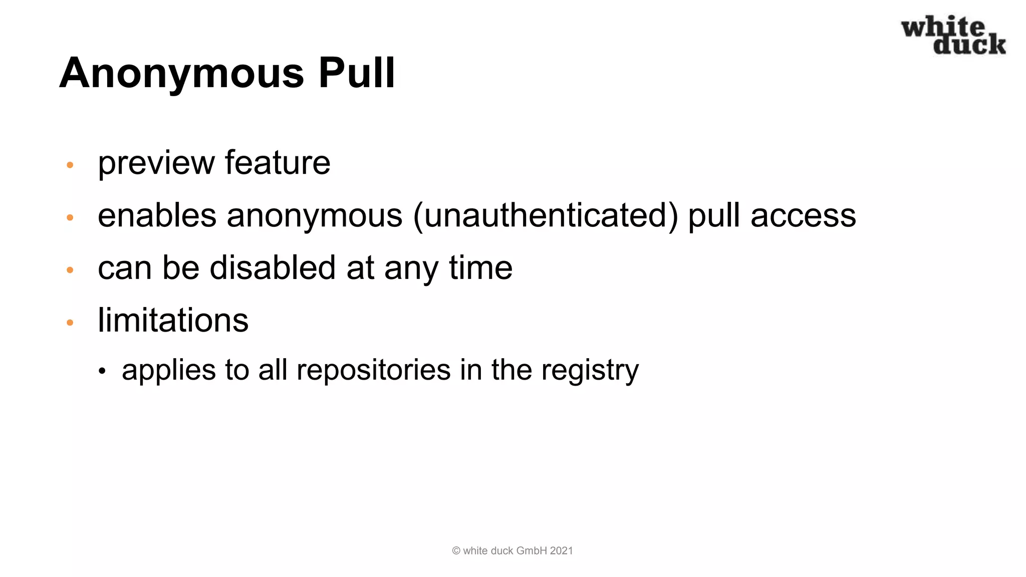 Anonymous Pull
• preview feature
• enables anonymous (unauthenticated) pull access
• can be disabled at any time
• limitations
• applies to all repositories in the registry
© white duck GmbH 2021
 