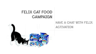 FELIX CAT FOOD
CAMPAIGN
HAVE A CHAT WITH FELIX
ACTIVATION
 
