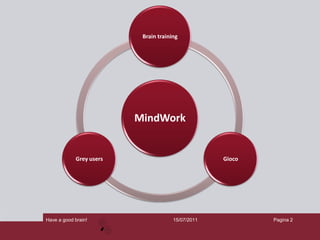 Brain training




                          MindWork


             Grey users                             Gioco




Have a good brain!                     15/07/2011           Pagina 2
 
