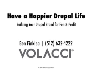 Have a Happier Drupal Life
   Building Your Drupal Brand for Fun & Proﬁt



     Ben Finklea | (512) 632-4222



                  © 2012 Volacci Corporation
 