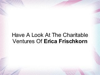 Have A Look At The Charitable
Ventures Of Erica Frischkorn
 
