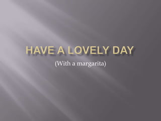 Have a lovely day (With a margarita) 