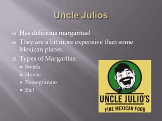 Uncle JuliosHas delicious margaritas!They are a bit more expensive than some Mexican placesTypes of Margaritas:SwirlsHousePomegranateEtc!