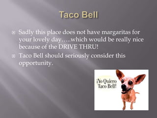 Taco BellSadly this place does not have margaritas for your lovely day…..which would be really nice because of the DRIVE THRU!Taco Bell should seriously consider this opportunity.