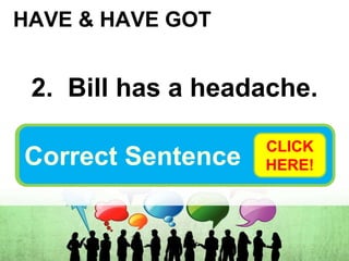 HAVE & HAVE GOT
2. Bill has a headache.
Bill has got a headache. or…
Bill’s got a headache.
Correct Sentence
CLICK
HERE!
 