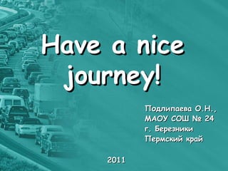 Have a nice
 journey!
            Подлипаева О.Н.,
            МАОУ СОШ № 24
            г. Березники
            Пермский край

     2011
 