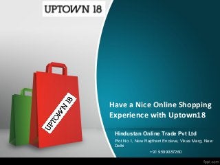 Have a Nice Online Shopping
Experience with Uptown18
Hindustan Online Trade Pvt Ltd
Plot No.1, New Rajdhani Enclave, Vikas Marg, New
Delhi
+91 9599087260
 
