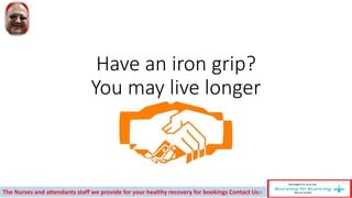 Have an iron grip?
You may live longer
The Nurses and attendants staff we provide for your healthy recovery for bookings Contact Us:-
 