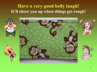 1
Have a very good belly laugh!
It’ll cheer you up when things get rough!
 