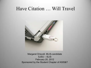 Have Citation … Will Travel




       Margaret Driscoll, MLIS-candidate
                 SJSU – SLIS
              February 20, 2012
  Sponsored by the Student Chapter of ASIS&T
 