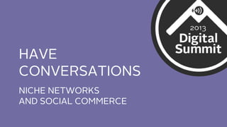 HAVE
CONVERSATIONS
NICHE NETWORKS
AND SOCIAL COMMERCE

 