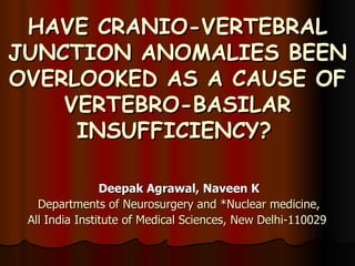 HAVE CRANIO-VERTEBRAL JUNCTION ANOMALIES BEEN OVERLOOKED AS A CAUSE OF VERTEBRO-BASILAR INSUFFICIENCY?   Deepak Agrawal, Naveen K Departments of Neurosurgery and *Nuclear medicine, All India Institute of Medical Sciences, New Delhi-110029   