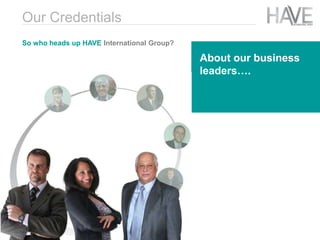 So who heads up HAVE International Group?
About our business
leaders….
Our Credentials
 