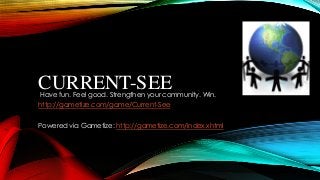 CURRENT-SEE

Have fun. Feel good. Strengthen your community. Win.

http://gametize.com/game/Current-See
Powered via Gametize: http://gametize.com/index.xhtml

 