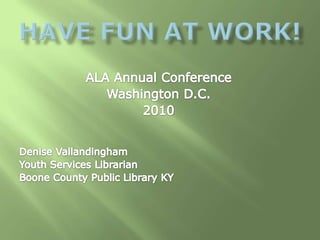 Have fun at work! ALA Annual Conference Washington D.C.  2010 Denise Vallandingham Youth Services Librarian  Boone County Public Library KY 