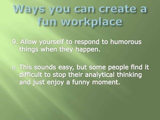 Ways you can create a fun workplace <br />9. Allow yourself to respond to humorous things when they happen.<br />This soun...