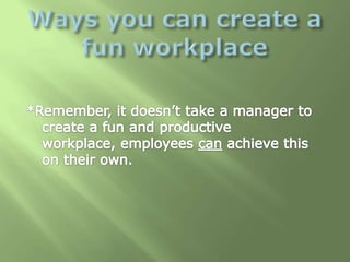 Ways you can create a fun workplace <br />*Remember, it doesn’t take a manager to create a fun and productive workplace, e...