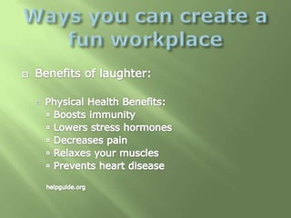 Ways you can create a fun workplace<br />Benefits of laughter:<br />Physical Health Benefits:<br />Boosts immunity <br />L...