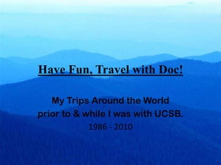 Have Fun, Travel with Doc! My Trips Around the World  prior to & while I was with UCSB. 1986 - 2010  