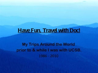 Have Fun, Travel with Doc! My Trips Around the World  prior to & while I was with UCSB. 1986 - 2010  