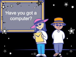 Have you got a computer? 