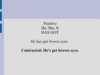 Positive He, She, It  HAS GOT He has got brown eyes .  Contracted: He's got brown eyes. 