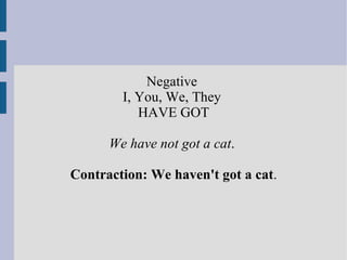 Negative  I, You, We, They  HAVE GOT We have not got a cat .  Contraction: We haven't got a cat . 