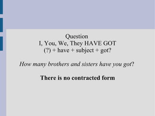 Question  I, You, We, They HAVE GOT (?) + have + subject + got? How many brothers and sisters have you got ?  There is no contracted form 