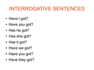 INTERROGATIVE SENTENCES
● Have I got?
● Have you got?
● Has he got?
● Has she got?
● Has it got?
● Have we got?
● Have you got?
● Have they got?
T
 