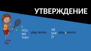 УТВЕРЖДЕНИЕ
I
YOU
WE
THEY
HE
SHE
IT
play tennis plays tennis
 