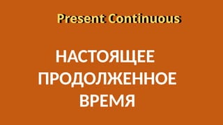 Present Continuous
Present Continuous
НАСТОЯЩЕЕ
ПРОДОЛЖЕННОЕ
ВРЕМЯ
 