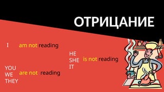 ОТРИЦАНИЕ
YOU
WE
THEY
HE
SHE
IT
are not reading
is not reading
I am not reading
 