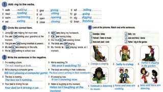 reading
swimming
eating
giving
sitting
opening
closing
telling
going
digging
finishing
Bill isn’t playing a computer game.
The boy isn’t running.
Your dad isn’t driving a car.
We aren’t watching TV.
The boys aren’t writing in their notebooks.
It isn’t snowing now.
Helen isn’t laughing at the
moment.
4
5
2
6
3
Sally is crying.
Father is digging
in the garden.
Fatimah is listening
to music.
Anna and Jose are
cooking.
Jane and Nora are
dancing.
 
