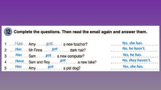 Yes, she has.
Yes, he has.
Yes, she has.
No, he hasn’t.
No, they haven’t.
Has
Has
Has
Have
got
got
got
got
 