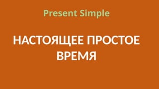 Present Simple
Present Simple
НАСТОЯЩЕЕ ПРОСТОЕ
ВРЕМЯ
 