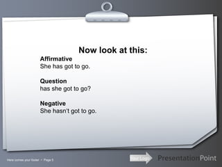 Your LogoHere comes your footer  Page 5
Now look at this:
Affirmative
She has got to go.
Question
has she got to go?
Negative
She hasn‘t got to go.
 