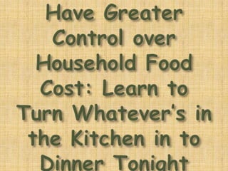 Have Greater Control over Household Food Cost: Learn to Turn Whatever’s in the Kitchen in to Dinner Tonight  