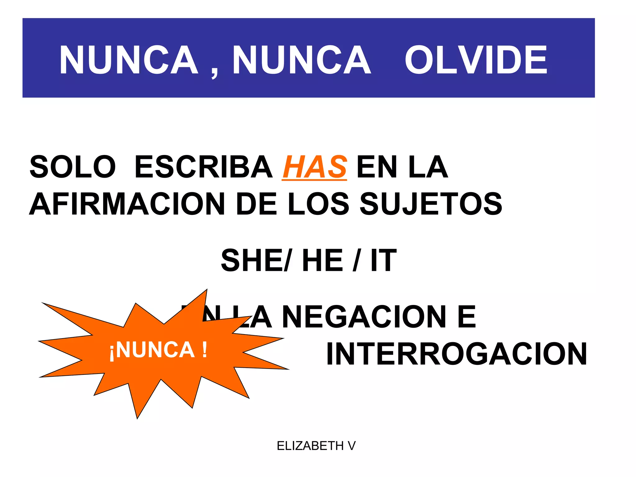 NUNCA , NUNCA  OLVIDE   SOLO  ESCRIBA  HAS  EN LA AFIRMACION DE LOS SUJETOS  SHE/ HE / IT  EN LA NEGACION E  INTERROGACION  ¡NUNCA ! 