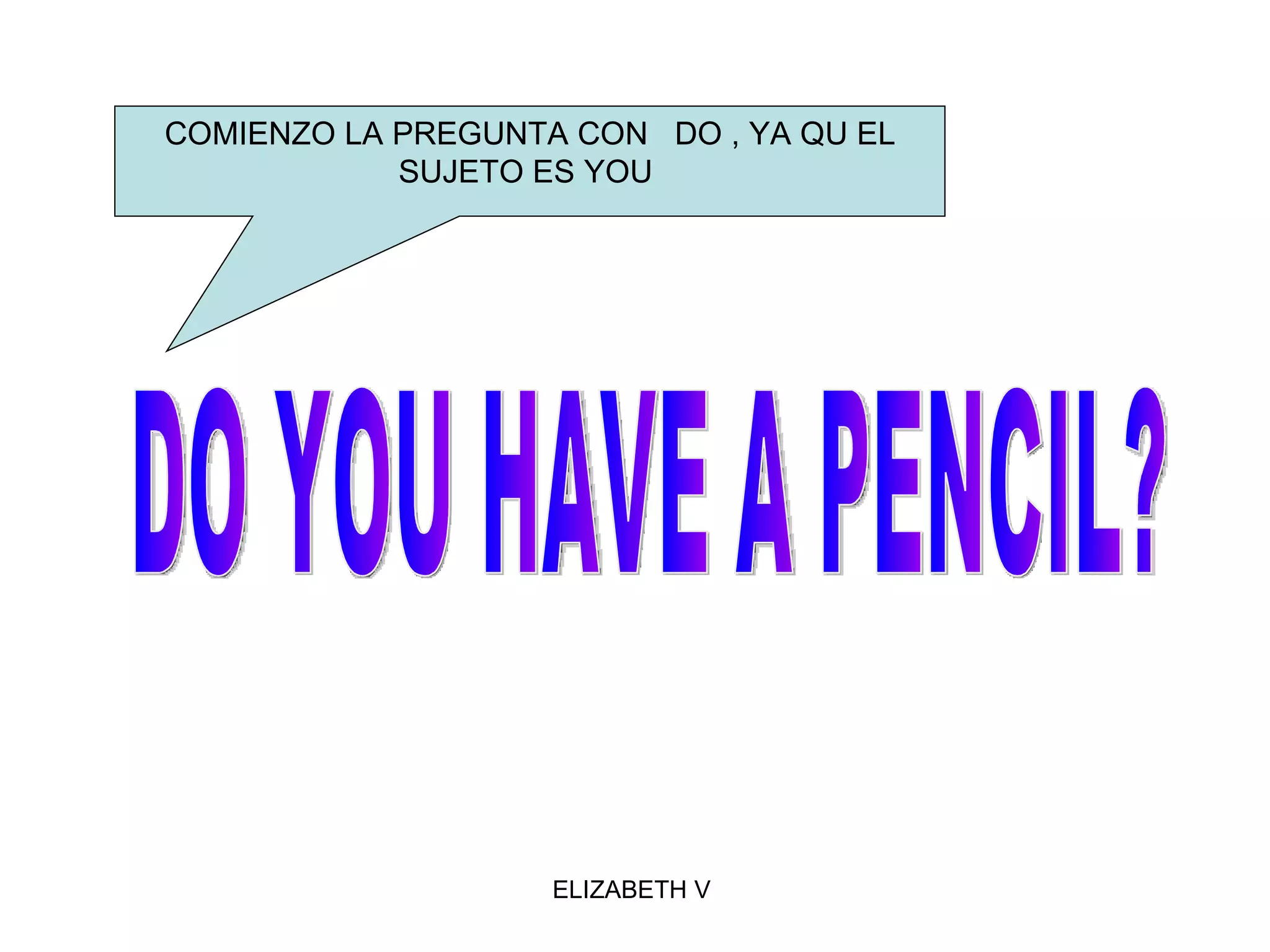 DO YOU HAVE A PENCIL?  COMIENZO LA PREGUNTA CON  DO , YA QU EL SUJETO ES YOU  