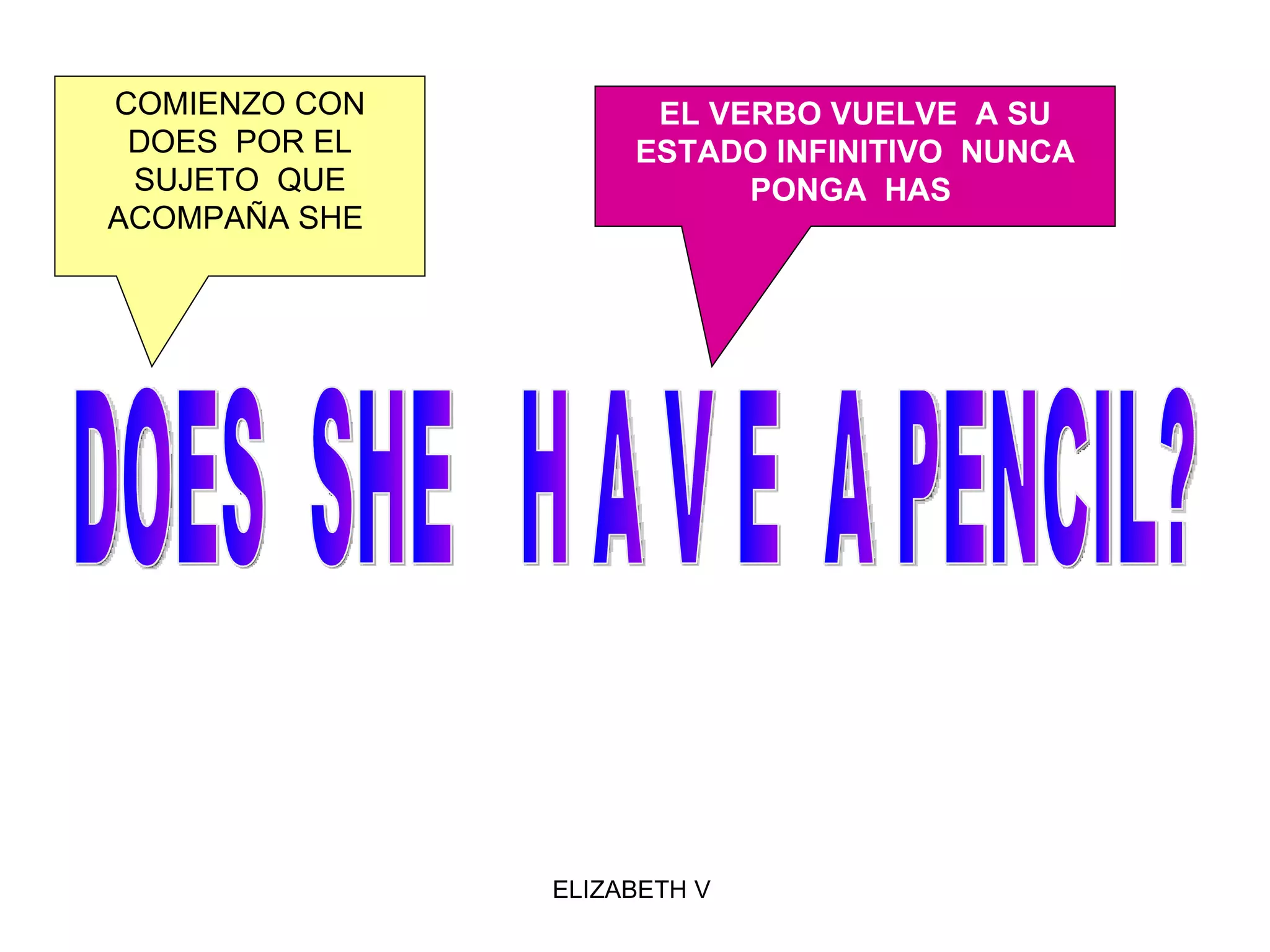 DOES  SHE  H A V E  A PENCIL? COMIENZO CON DOES  POR EL SUJETO  QUE ACOMPAÑA SHE  EL VERBO VUELVE  A SU ESTADO INFINITIVO  NUNCA PONGA  HAS   