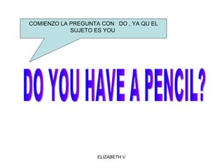 DO YOU HAVE A PENCIL?  COMIENZO LA PREGUNTA CON  DO , YA QU EL SUJETO ES YOU  