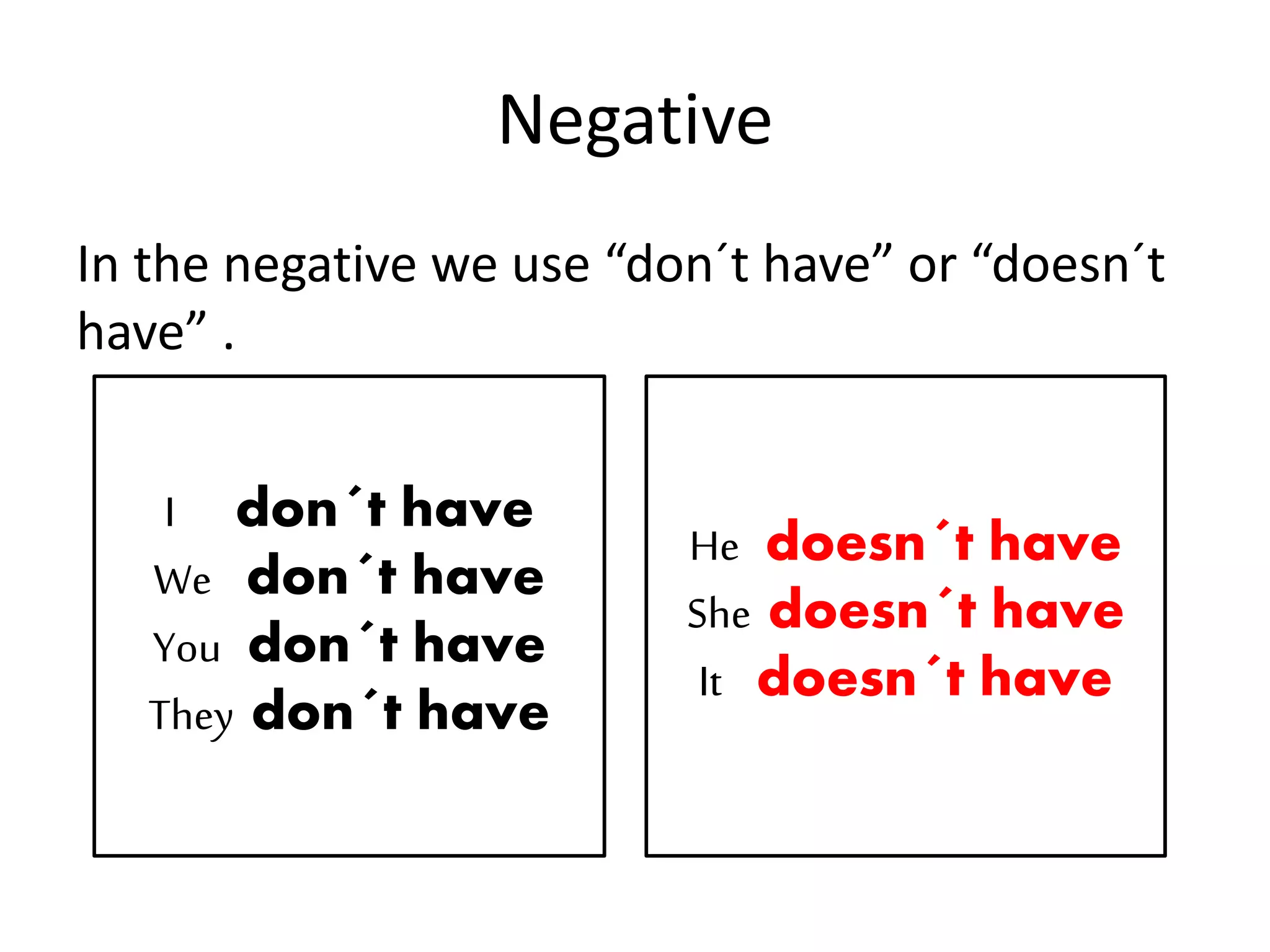 Negative
In the negative we use “don´t have” or “doesn´t
have” .
I don´t have
We don´t have
You don´t have
They don´t have
He doesn´t have
She doesn´t have
It doesn´t have
 