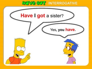 INTERROGATIVE

Have I got a sister?
Yes, you have.

 