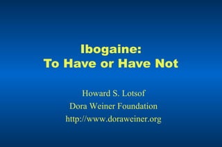 Ibogaine: To Have or Have Not Howard S. Lotsof Dora Weiner Foundation http://www.doraweiner.org 