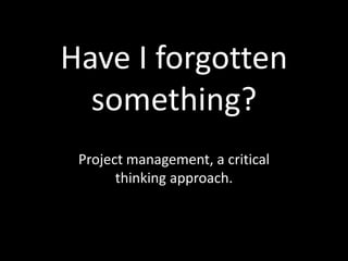 Have I forgotten something? Project management, a critical thinking approach. 