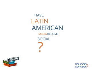 HAVE
LATIN
AMERICAN
 MEDIA BECOME
 SOCIAL

 ?
 